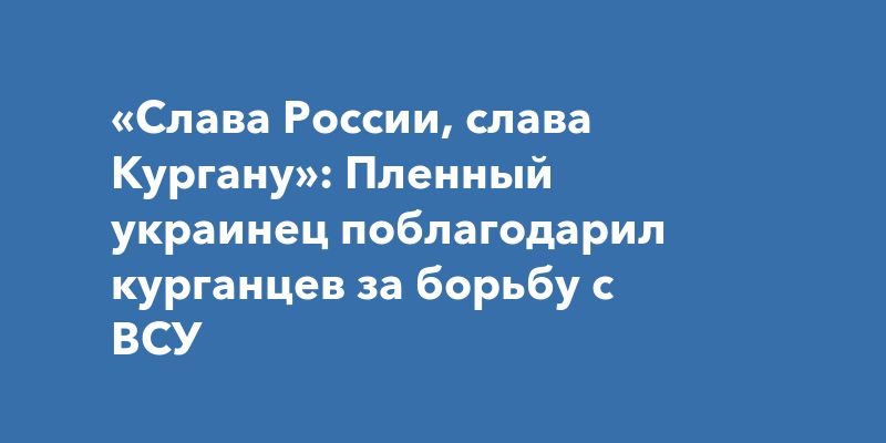 Пленный украинец поразил Курган благодарностью: «Слава России!» Пленный украинец поразил Курган благодарностью: «Слава России!»