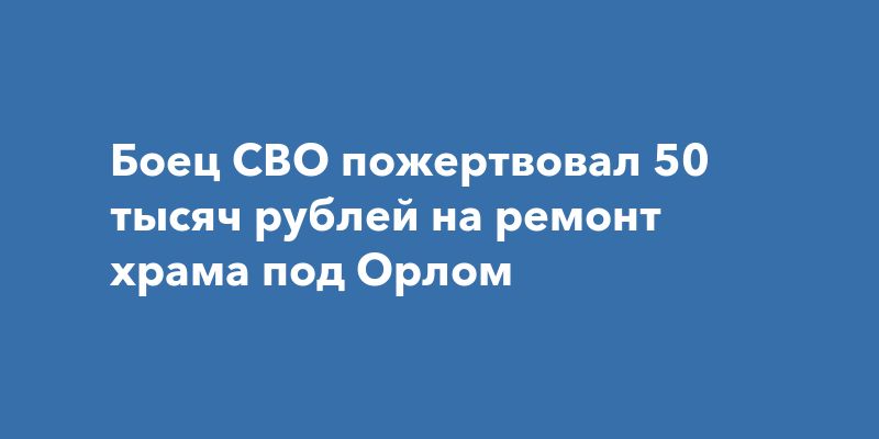 Военнослужащий поддержал местный храм, пожертвовав 50 тысяч рублей на его восстановление Военнослужащий поддержал местный храм, пожертвовав 50 тысяч рублей на его восстановление